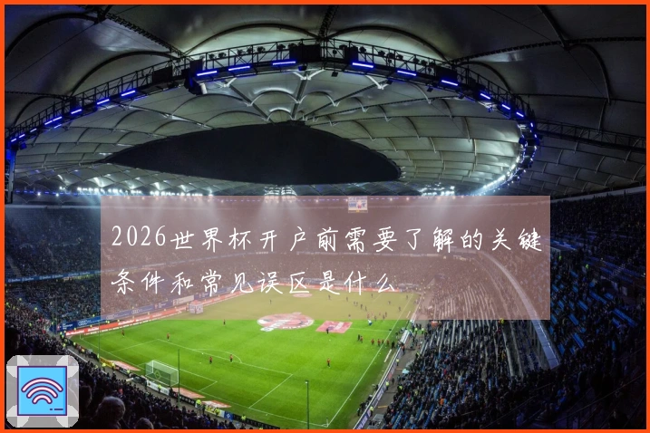 2026世界杯开户前需要了解的关键条件和常见误区是什么