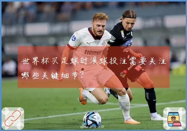 世界杯买足球时滚球投注需要关注哪些关键细节？