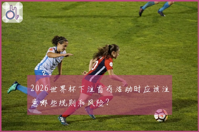 2026世界杯下注首存活动时应该注意哪些规则和风险？