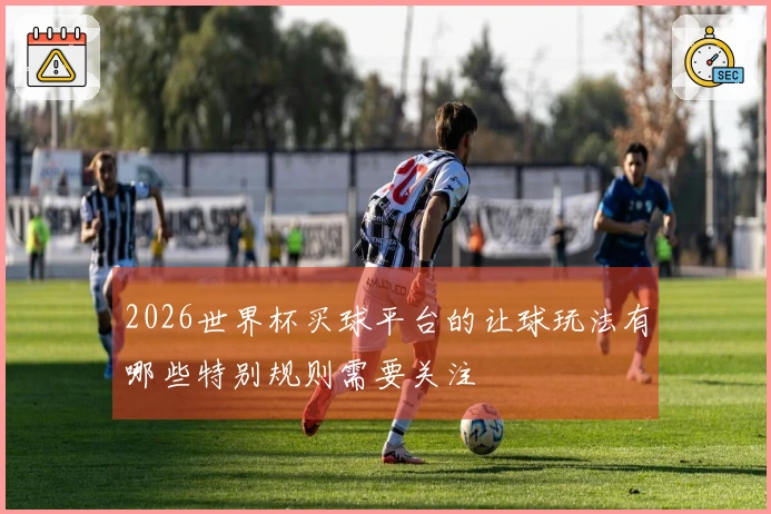 2026世界杯买球平台的让球玩法有哪些特别规则需要关注