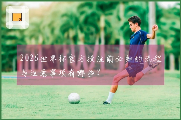 2026世界杯官方投注前必知的流程与注意事项有哪些？