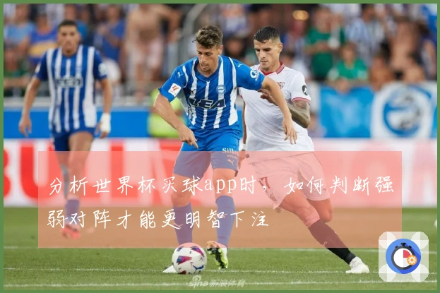 分析世界杯买球app时，如何判断强弱对阵才能更明智下注