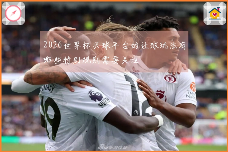 2026世界杯买球平台的让球玩法有哪些特别规则需要关注