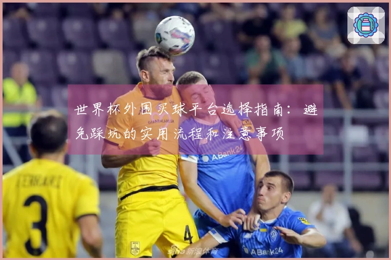 世界杯外围买球平台选择指南：避免踩坑的实用流程和注意事项